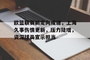 九游账号注册-关于欧篮联赛前走向成谜，上海久事伤情更新，压力陡增，资深球员宣示担当的信息