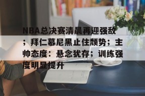 九游账号注册-NBA总决赛清晨再迎强敌；拜仁慕尼黑止住颓势；主帅态度：悬念犹存；训练强度明显提升的简单介绍