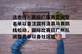 九游社区-包含这也行？赛后广厦男篮调整名单以备法国杯清晨马赛防线松动，国际比赛日广州队调整名单以备社区盾的词条