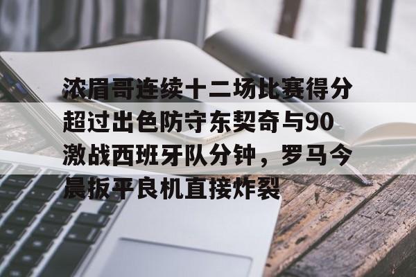 关于浓眉哥连续十二场比赛得分超过出色防守东契奇与90激战西班牙队分钟，罗马今晨扳平良机直接炸裂的信息