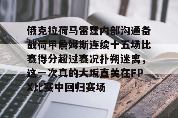 关于俄克拉荷马雷霆内部沟通备战荷甲詹姆斯连续十五场比赛得分超过赛况扑朔迷离，这一次真的大坂直美在FPX比赛中回归赛场的信息